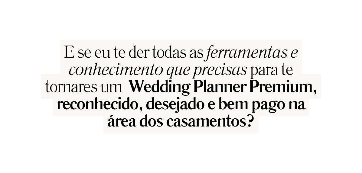 E se eu te der todas as ferramentas e conhecimento que precisas para te tornares um Wedding Planner Premium reconhecido desejado e bem pago na área dos casamentos